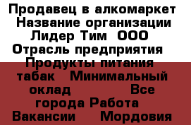 Продавец в алкомаркет › Название организации ­ Лидер Тим, ООО › Отрасль предприятия ­ Продукты питания, табак › Минимальный оклад ­ 22 150 - Все города Работа » Вакансии   . Мордовия респ.